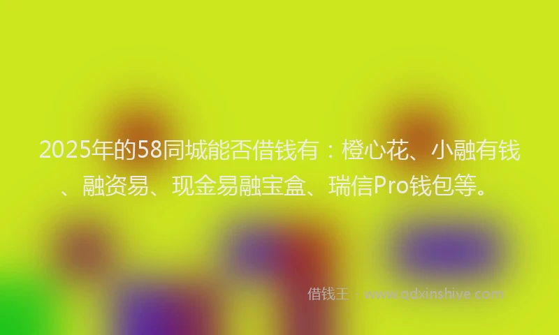 2025年的58同城能否借钱有：橙心花、小融有钱、融资易、现金易融宝盒、瑞信Pro钱包等。