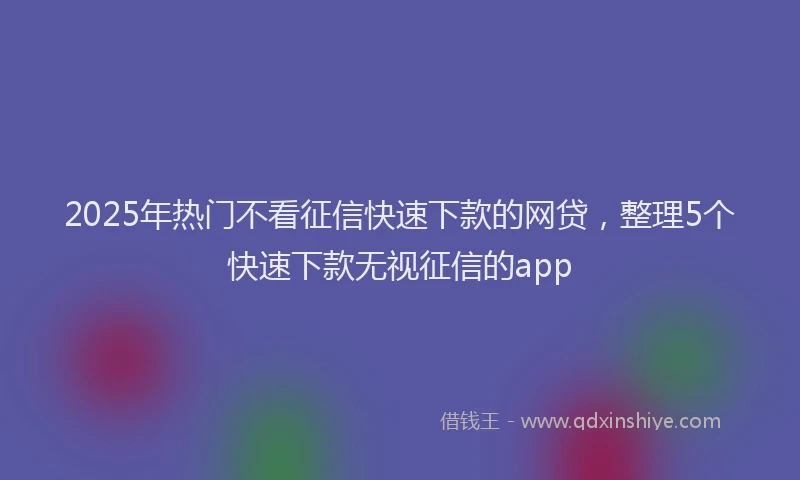 2025年热门不看征信快速下款的网贷，整理5个快速下款无视征信的app
