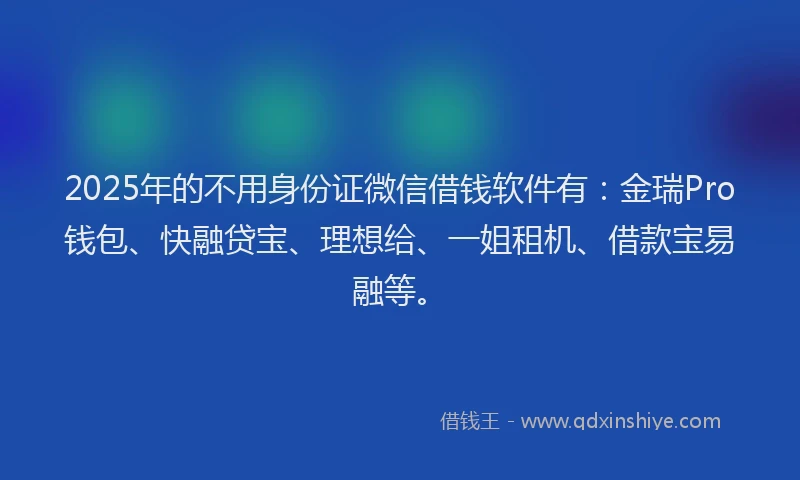 2025年的不用身份证微信借钱软件有：金瑞Pro钱包、快融贷宝、理想给、一姐租机、借款宝易融等。