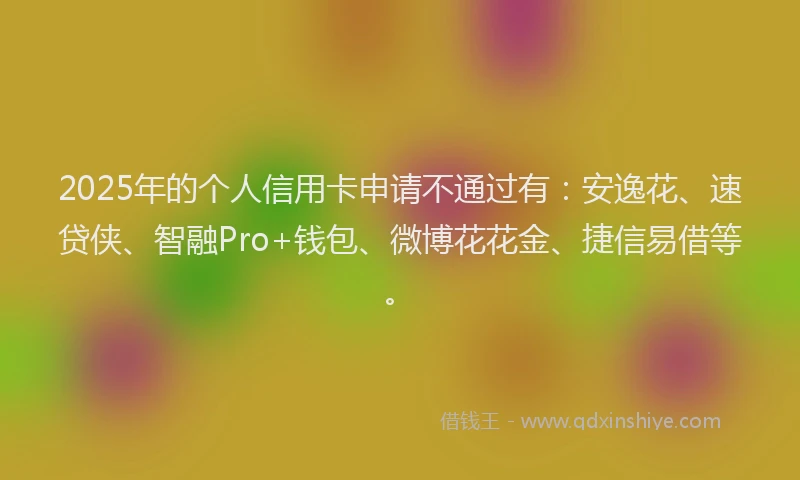 2025年的个人信用卡申请不通过有：安逸花、速贷侠、智融Pro+钱包、微博花花金、捷信易借等。