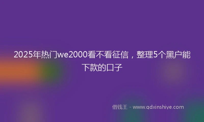 2025年热门we2000看不看征信，整理5个黑户能下款的口子