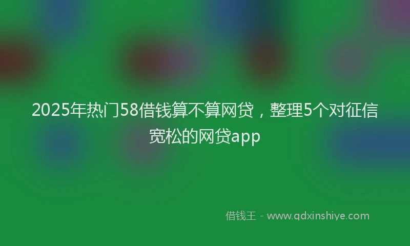 2025年热门58借钱算不算网贷，整理5个对征信宽松的网贷app
