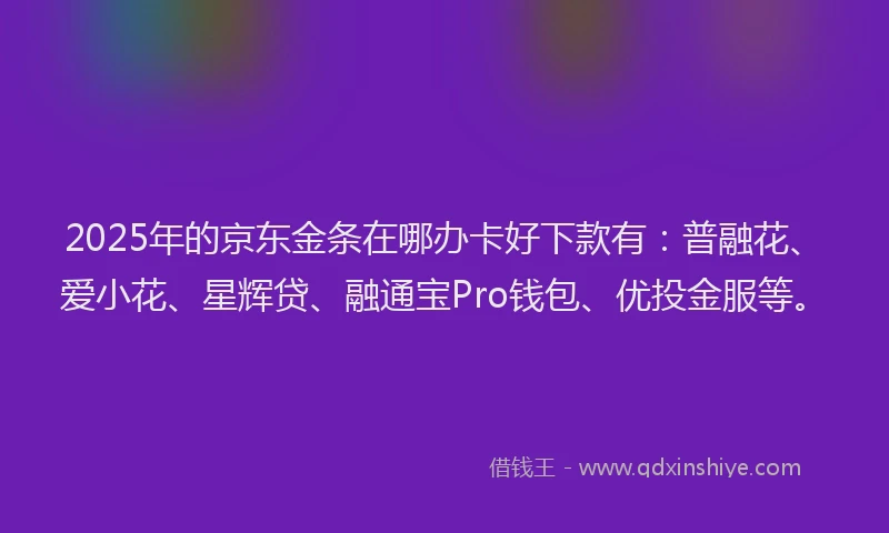 2025年的京东金条在哪办卡好下款有：普融花、爱小花、星辉贷、融通宝Pro钱包、优投金服等。