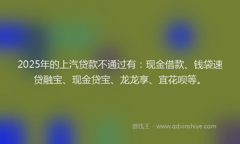 2025年的上汽贷款不通过有：现金借款、钱袋速贷融宝、现金贷宝、龙龙享、宜花呗等。