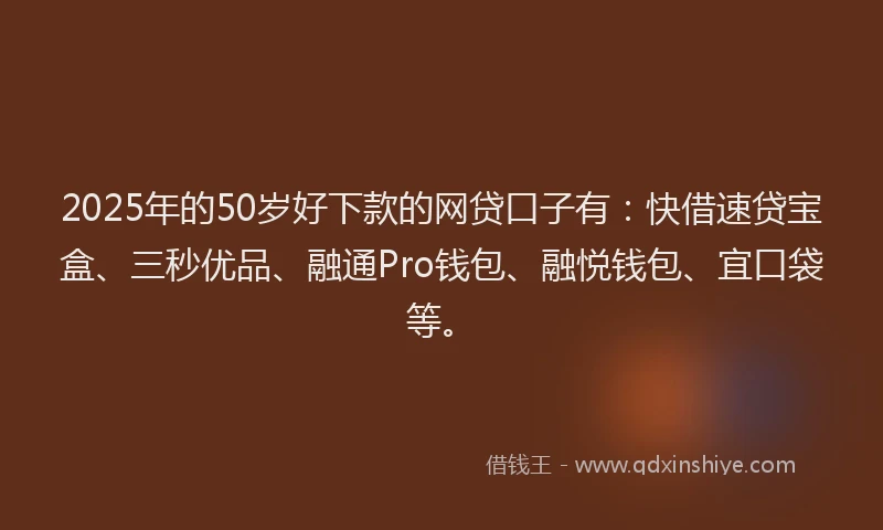 2025年的50岁好下款的网贷口子有：快借速贷宝盒、三秒优品、融通Pro钱包、融悦钱包、宜口袋等。