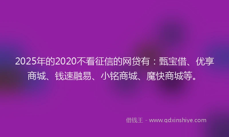 2025年的2020不看征信的网贷有：甄宝借、优享商城、钱速融易、小铭商城、魔快商城等。
