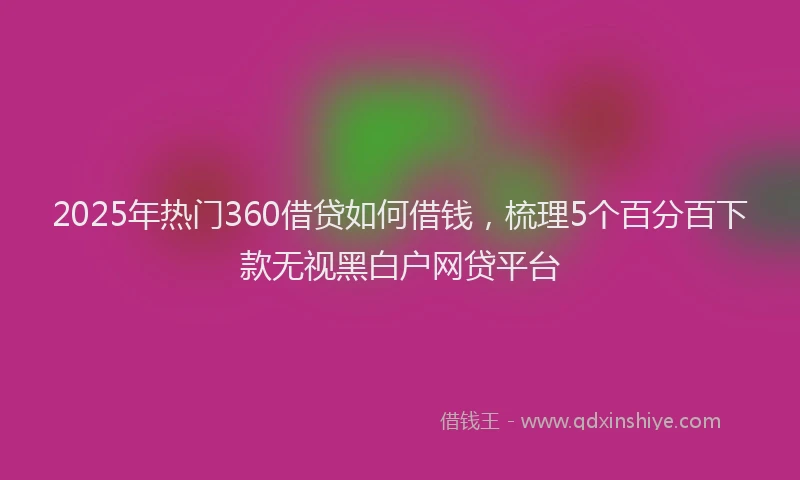 2025年热门360借贷如何借钱，梳理5个百分百下款无视黑白户网贷平台
