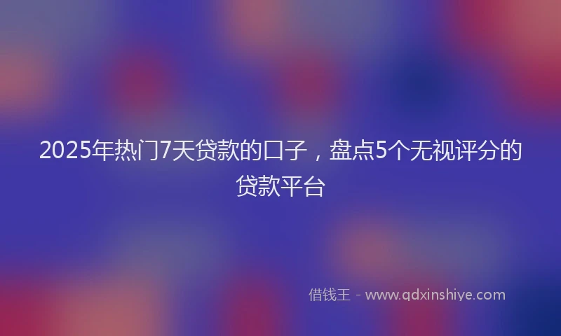 2025年热门7天贷款的口子，盘点5个无视评分的贷款平台