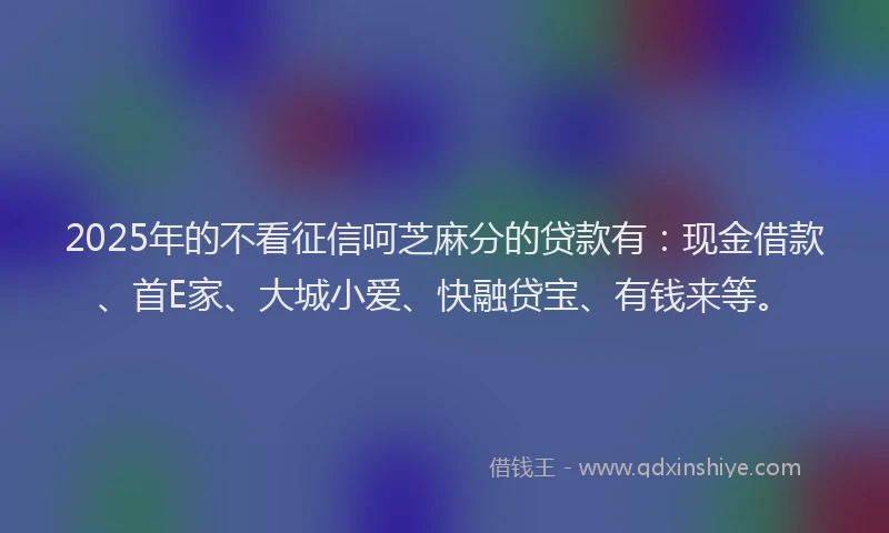 2025年的不看征信呵芝麻分的贷款有：现金借款、首E家、大城小爱、快融贷宝、有钱来等。