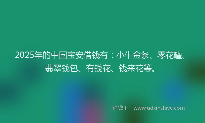 2025年的中国宝安借钱有：小牛金条、零花罐、翡翠钱包、有钱花、钱来花等。