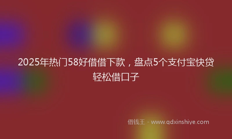 2025年热门58好借借下款，盘点5个支付宝快贷轻松借口子