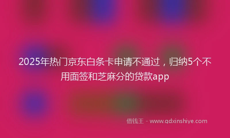 2025年热门京东白条卡申请不通过，归纳5个不用面签和芝麻分的贷款app