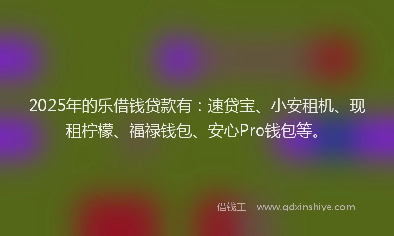2025年的乐借钱贷款有：速贷宝、小安租机、现租柠檬、福禄钱包、安心Pro钱包等。