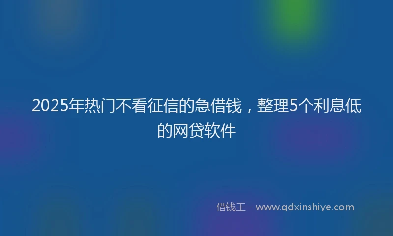 2025年热门不看征信的急借钱，整理5个利息低的网贷软件