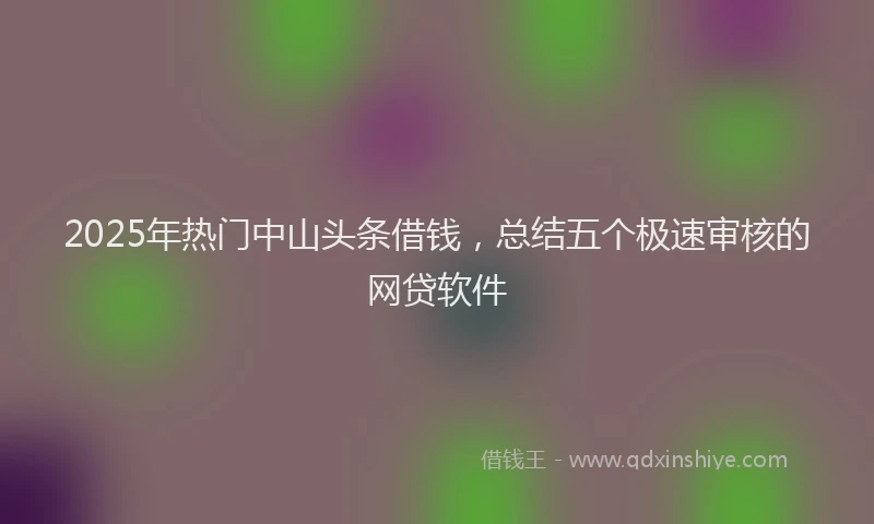 2025年热门中山头条借钱，总结五个极速审核的网贷软件