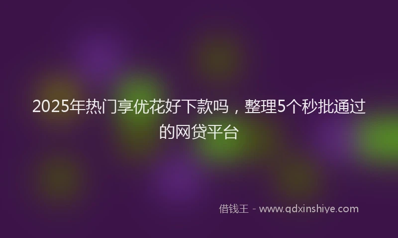 2025年热门享优花好下款吗，整理5个秒批通过的网贷平台
