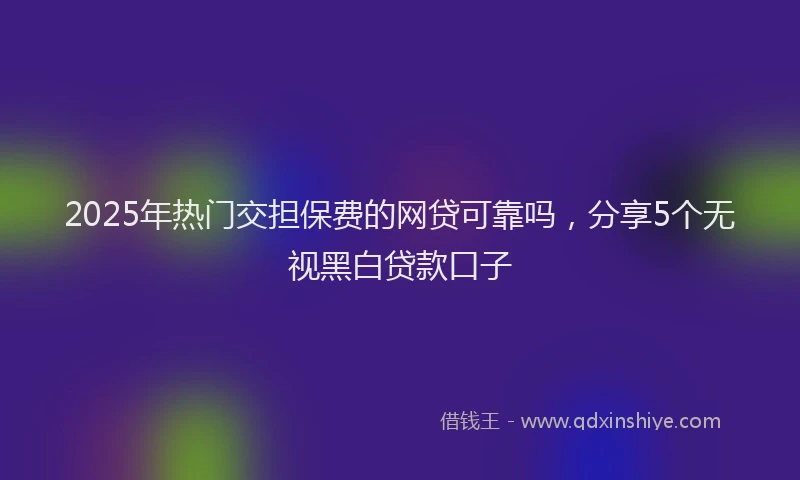 2025年热门交担保费的网贷可靠吗，分享5个无视黑白贷款口子