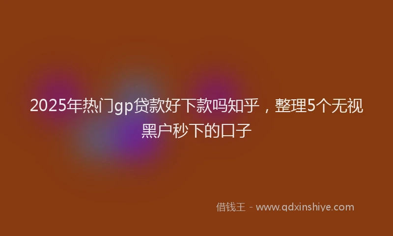 2025年热门gp贷款好下款吗知乎，整理5个无视黑户秒下的口子