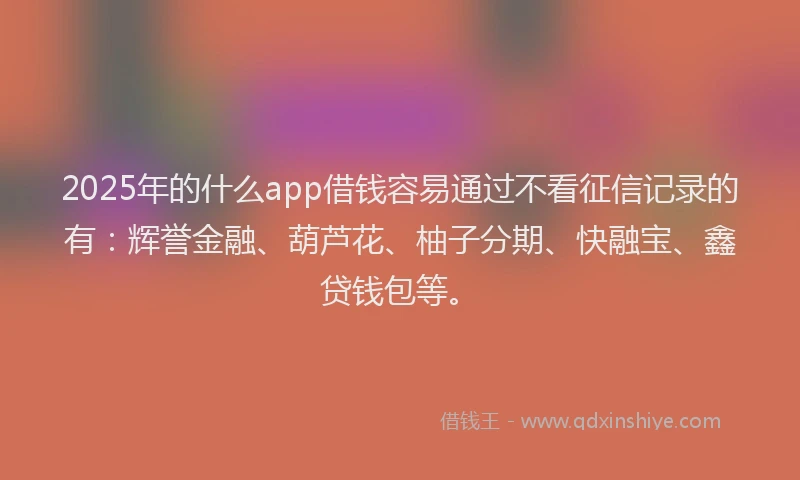 2025年的什么app借钱容易通过不看征信记录的有：辉誉金融、葫芦花、柚子分期、快融宝、鑫贷钱包等。