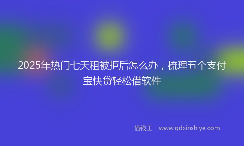 2025年热门七天租被拒后怎么办，梳理五个支付宝快贷轻松借软件