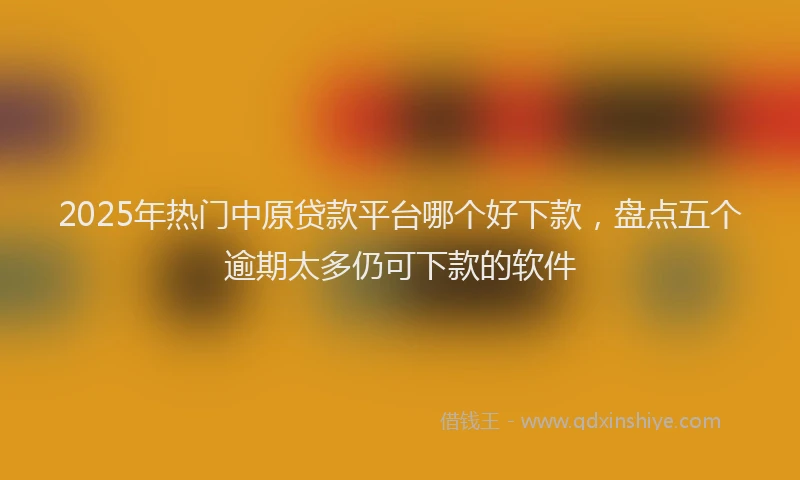 2025年热门中原贷款平台哪个好下款，盘点五个逾期太多仍可下款的软件