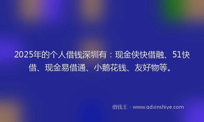 2025年的个人借钱深圳有：现金侠快借融、51快借、现金易借通、小鹅花钱、友好物等。