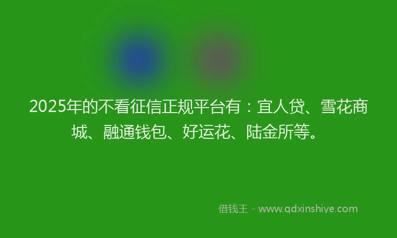 2025年的不看征信正规平台有：宜人贷、雪花商城、融通钱包、好运花、陆金所等。