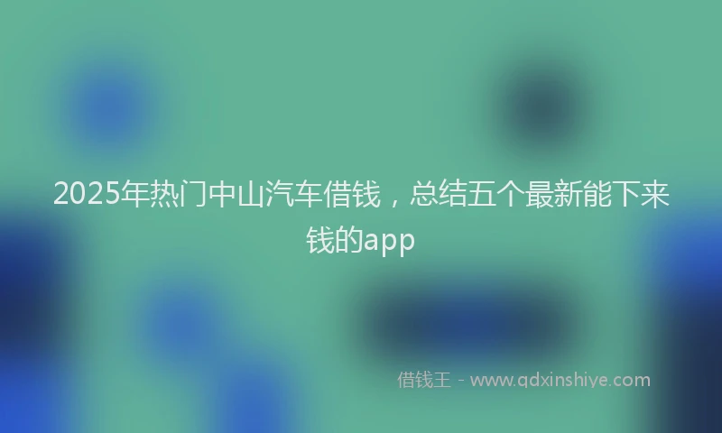 2025年热门中山汽车借钱，总结五个最新能下来钱的app