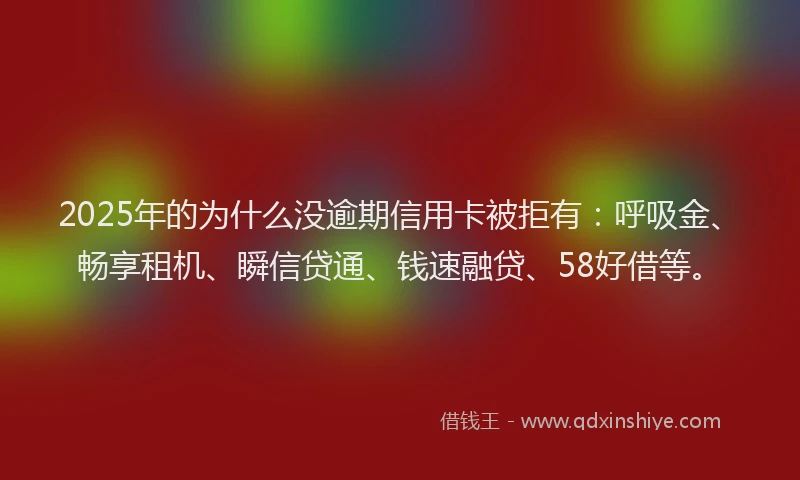 2025年的为什么没逾期信用卡被拒有：呼吸金、畅享租机、瞬信贷通、钱速融贷、58好借等。