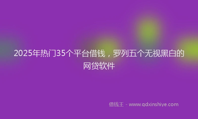 2025年热门35个平台借钱，罗列五个无视黑白的网贷软件
