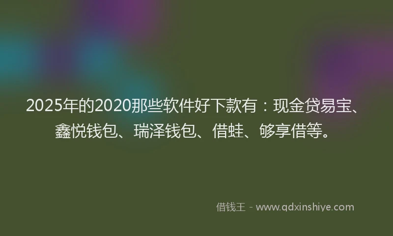 2025年的2020那些软件好下款有：现金贷易宝、鑫悦钱包、瑞泽钱包、借蛙、够享借等。