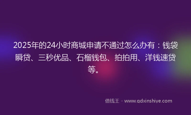 2025年的24小时商城申请不通过怎么办有：钱袋瞬贷、三秒优品、石榴钱包、拍拍用、洋钱速贷等。