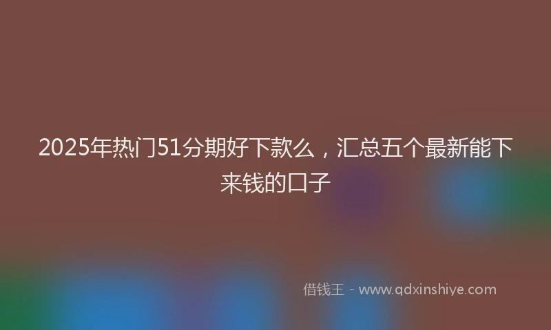 2025年热门51分期好下款么，汇总五个最新能下来钱的口子