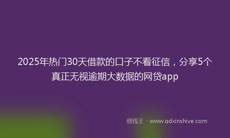 2025年热门30天借款的口子不看征信，分享5个真正无视逾期大数据的网贷app