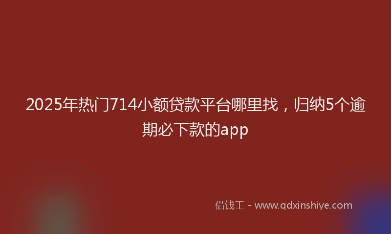 2025年热门714小额贷款平台哪里找，归纳5个逾期必下款的app