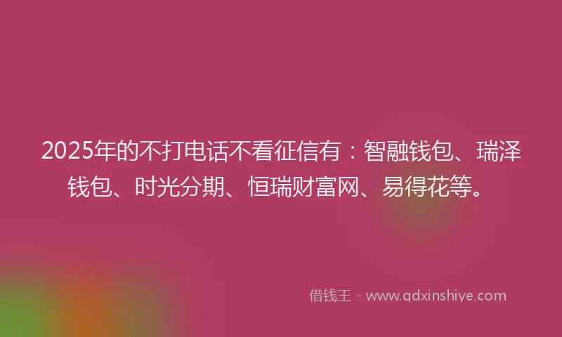 2025年的不打电话不看征信有：智融钱包、瑞泽钱包、时光分期、恒瑞财富网、易得花等。