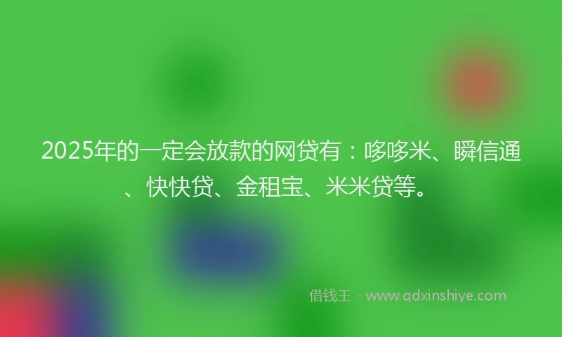 2025年的一定会放款的网贷有：哆哆米、瞬信通、快快贷、金租宝、米米贷等。