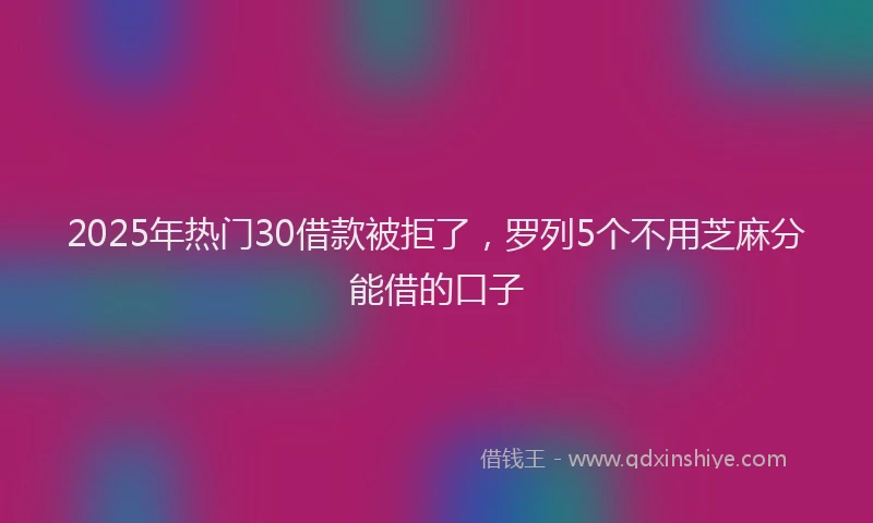 2025年热门30借款被拒了，罗列5个不用芝麻分能借的口子