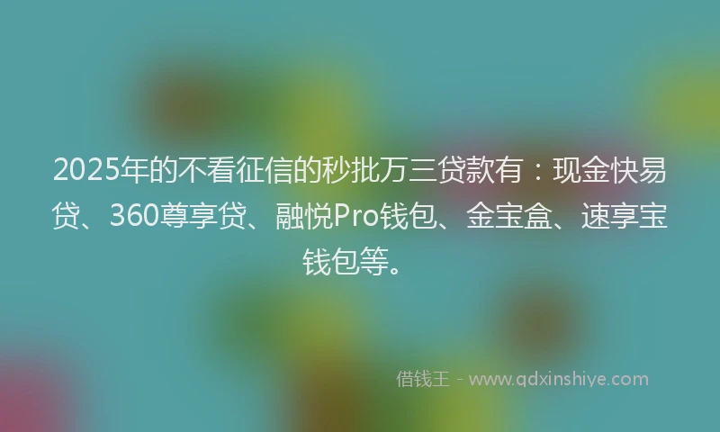2025年的不看征信的秒批万三贷款有：现金快易贷、360尊享贷、融悦Pro钱包、金宝盒、速享宝钱包等。