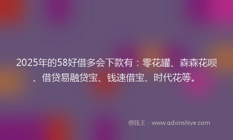 2025年的58好借多会下款有：零花罐、森森花呗、借贷易融贷宝、钱速借宝、时代花等。