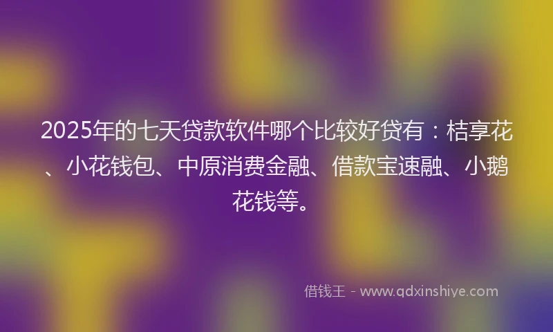 2025年的七天贷款软件哪个比较好贷有：桔享花、小花钱包、中原消费金融、借款宝速融、小鹅花钱等。