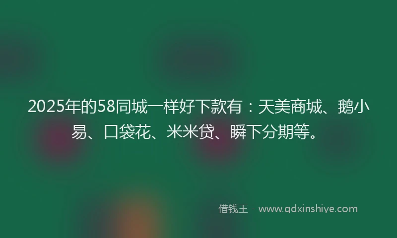 2025年的58同城一样好下款有：天美商城、鹅小易、口袋花、米米贷、瞬下分期等。