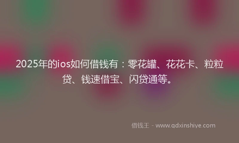 2025年的ios如何借钱有：零花罐、花花卡、粒粒贷、钱速借宝、闪贷通等。