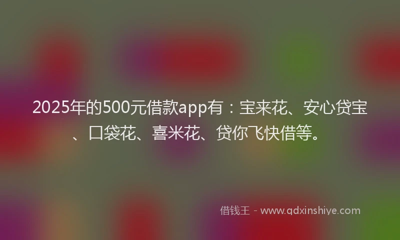 2025年的500元借款app有：宝来花、安心贷宝、口袋花、喜米花、贷你飞快借等。