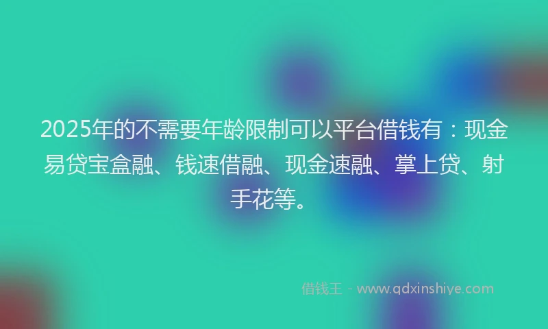 2025年的不需要年龄限制可以平台借钱有：现金易贷宝盒融、钱速借融、现金速融、掌上贷、射手花等。