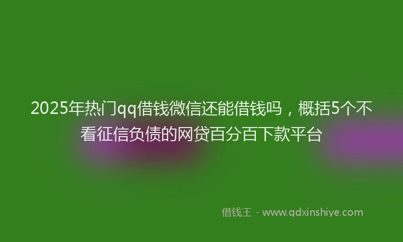 2025年热门qq借钱微信还能借钱吗，概括5个不看征信负债的网贷百分百下款平台