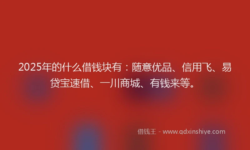 2025年的什么借钱块有：随意优品、信用飞、易贷宝速借、一川商城、有钱来等。
