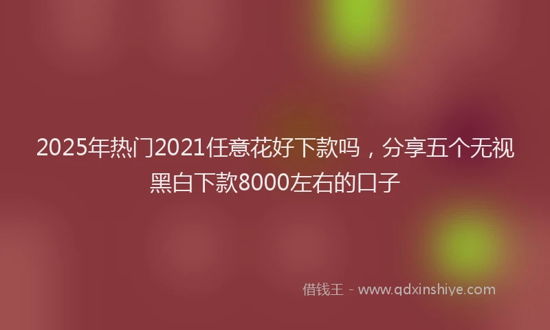 2025年热门2021任意花好下款吗，分享五个无视黑白下款8000左右的口子