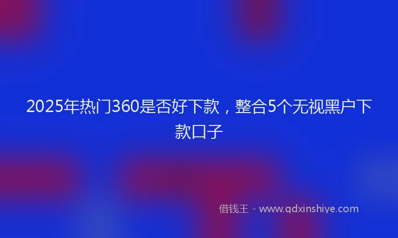 2025年热门360是否好下款，整合5个无视黑户下款口子