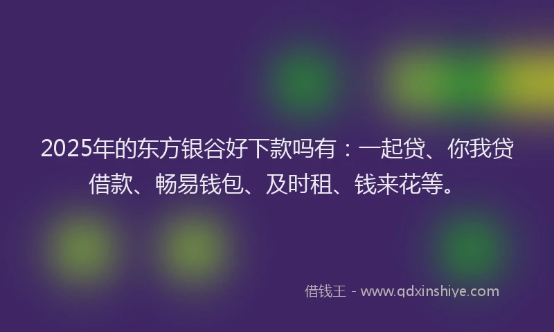 2025年的东方银谷好下款吗有：一起贷、你我贷借款、畅易钱包、及时租、钱来花等。